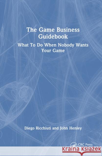 The Game Business Guidebook: What to Do When Nobody Wants Your Game Diego Ricchiuti John Henley 9781032585376
