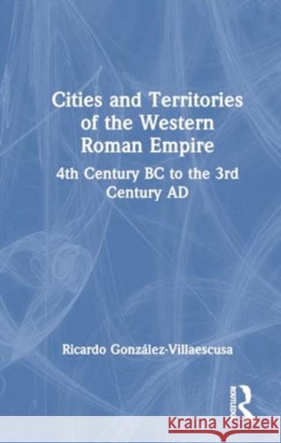 Cities and Territories of the Western Roman Empire: 4th Century BC to the 3rd Century Ad Ricardo Gonz?lez-Villaescusa 9781032586250 Routledge