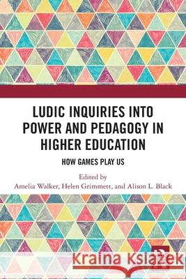 Ludic Inquiries Into Power and Pedagogy in Higher Education: How Games Play Us Amelia Walker Helen Grimmett Alison L. Black 9781032586564