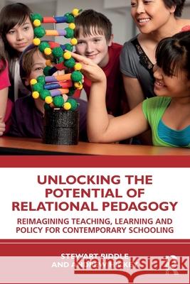 Unlocking the Potential of Relational Pedagogy: Reimagining Teaching, Learning and Policy for Contemporary Schooling Stewart Riddle Andrew Hickey 9781032586588