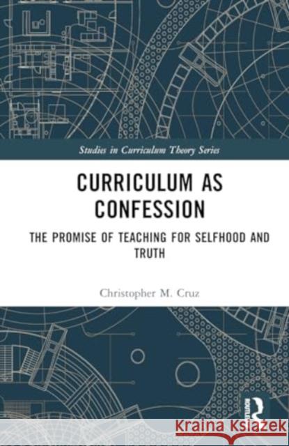 Curriculum as Confession: The Promise of Teaching for Selfhood and Truth Christopher M. Cruz 9781032586649