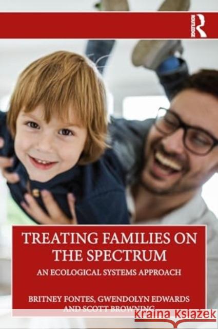 Treating Families on the Spectrum: An Ecological Systems Approach Britney Fontes Gwendolyn Edwards Scott Browning 9781032587332