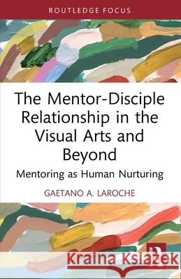 The Mentor-Disciple Relationship in the Visual Arts and Beyond Gaetano A. LaRoche 9781032587400 Taylor & Francis Ltd