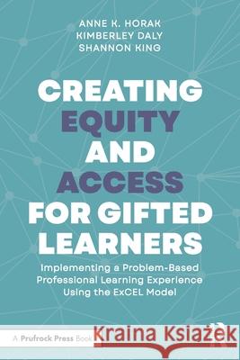 Creating Equity and Access for Gifted Learners: Implementing a Problem-Based Professional Learning Experience Using the Excel Model Anne Horak Kimberley Daly Shannon King 9781032587844