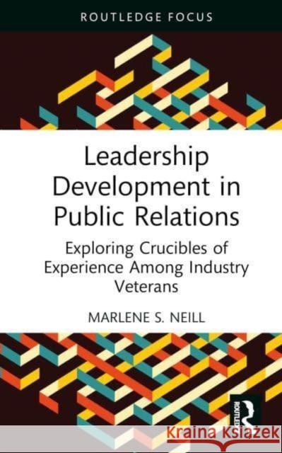 Leadership Development in Public Relations: Exploring Crucibles of Experience Among Industry Veterans Marlene S. Neill 9781032588407