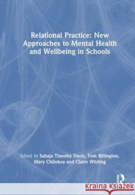 Relational Practice: New Approaches to Mental Health and Wellbeing in Schools Sahaja Timothy Davis Tom Billington Mary Chilokoa 9781032588728