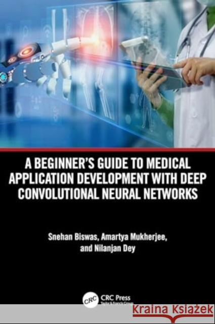 A Beginner Guide to Medical Application Development with Deep Convolutional Neural Networks Snehan Biswas Amartya Mukherjee Nilanjan Dey 9781032589275