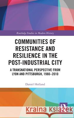 Communities of Resistance and Resilience in the Post-Industrial City: A Transnational Perspective from Lyon and Pittsburgh, 1980-2010 Daniel Holland 9781032589503 Routledge