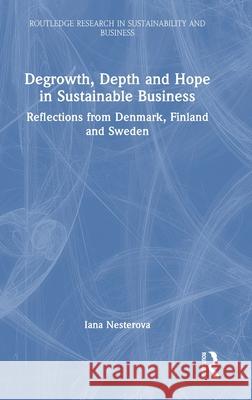 Degrowth, Depth and Hope in Sustainable Business: Reflections from Denmark, Finland and Sweden Iana Nesterova 9781032589572