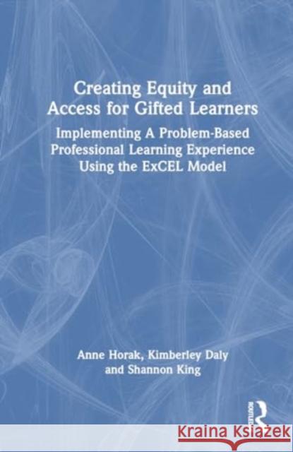 Creating Equity and Access for Gifted Learners: Implementing a Problem-Based Professional Learning Experience Using the Excel Model Anne Horak Kimberley Daly Shannon King 9781032589886