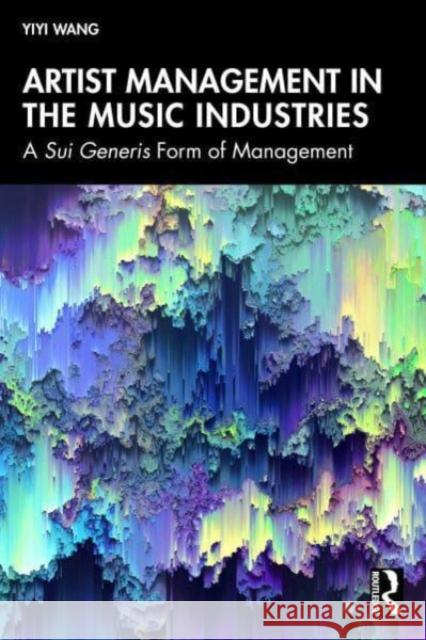 Artist Management in the Music Industries: A Sui Generis Form of Management Yiyi Wang 9781032589930 Routledge