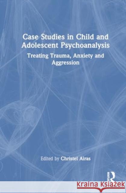 Case Studies in Child and Adolescent Psychoanalysis: Treating Trauma, Anxiety and Aggression Christel Airas 9781032590103 Routledge
