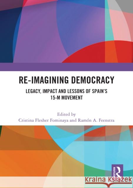 Re-imagining Democracy: Legacy, Impact and Lessons of Spain's 15-M Movement Cristina Flesher Fominaya Ram?n A. Feenstra 9781032590127