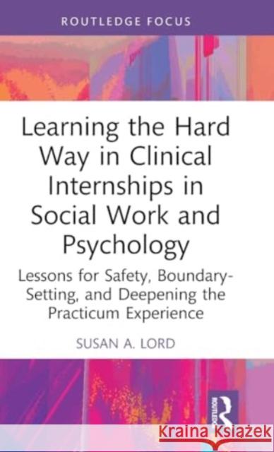 Learning the Hard Way in Clinical Internships in Social Work and Psychology: Lessons for Safety, Boundary-Setting, and Deepening the Practicum Experience Susan A. Lord 9781032590646 Routledge