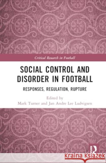 Social Control and Disorder in Football: Responses, Regulation, Rupture Mark Turner Jan Andre Lee Ludvigsen 9781032591223