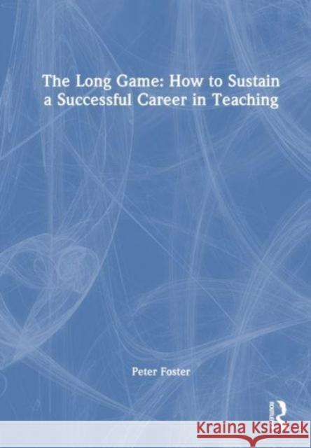 The Long Game: How to Sustain a Successful Career in Teaching Peter Foster 9781032591353 Routledge