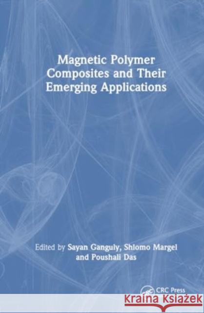 Magnetic Polymer Composites and Their Emerging Applications Sayan Ganguly Shlomo Margel Poushali Das 9781032593319 CRC Press