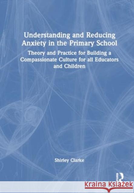 Understanding and Reducing Anxiety in the Primary School: Theory and Practice for Building a Compassionate Culture for all Educators and Children Kate Moss 9781032593791 Routledge