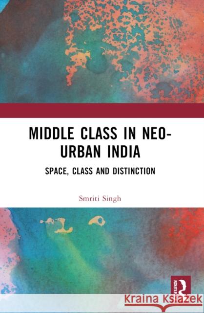 The Middle Class in Neo-Urban India: Space, Class and Distinction Smriti Singh 9781032594774
