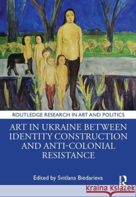 Art in Ukraine Between Identity Construction and Anti-Colonial Resistance Svitlana Biedarieva 9781032595184 Taylor & Francis Ltd