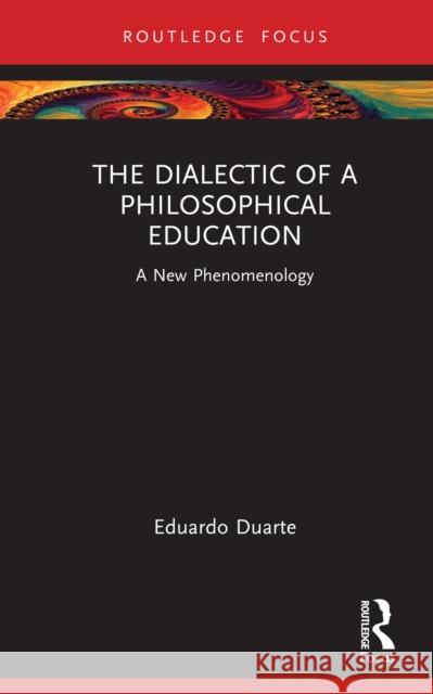 The Dialectic of Philosophical Education: A New Phenomenology Eduardo Duarte 9781032595801 Routledge