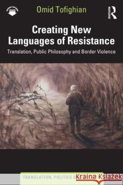 Creating New Languages of Resistance: Translation, Public Philosophy and Border Violence Omid Tofighian 9781032596266