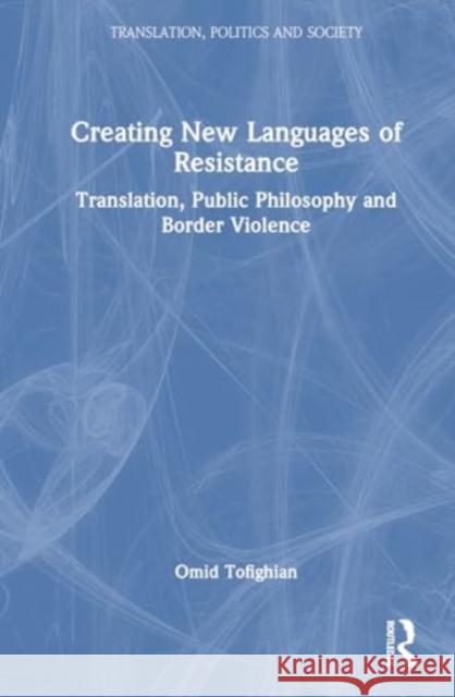 Creating New Languages of Resistance: Translation, Public Philosophy and Border Violence Omid Tofighian 9781032596273