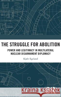 The Struggle for Abolition: Power and Legitimacy in Multilateral Nuclear Disarmament Diplomacy Kj?lv Egeland 9781032596334 Routledge