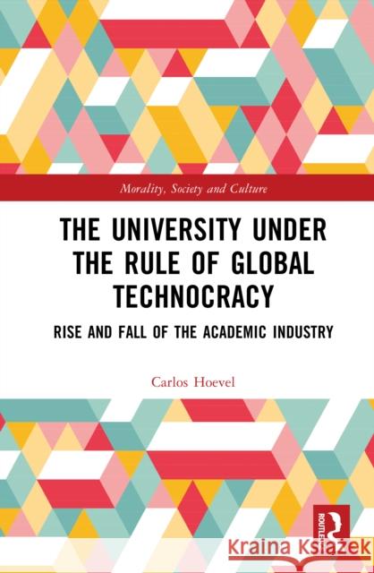 The University Under the Rule of Global Technocracy: Rise and Fall of the Academic Industry Carlos Hoevel 9781032596433 Routledge