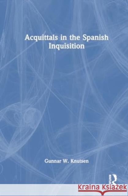 Acquittals in the Spanish Inquisition Gunnar W. Knutsen 9781032596662 Routledge