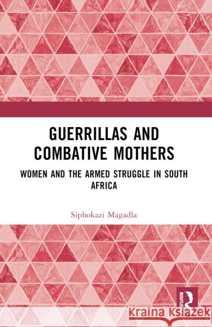 Guerrillas and Combative Mothers: Women and the Armed Struggle in South Africa Siphokazi Magadla 9781032597256 Routledge