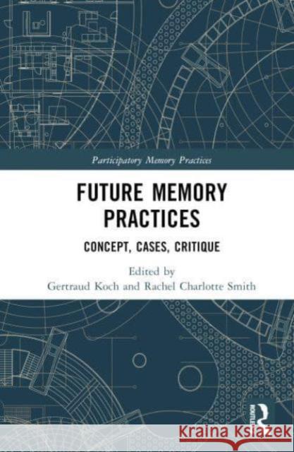 Future Memory Practices: Concept, Cases, Critique Gertraud Koch Rachel Charlotte Smith 9781032597324 Routledge