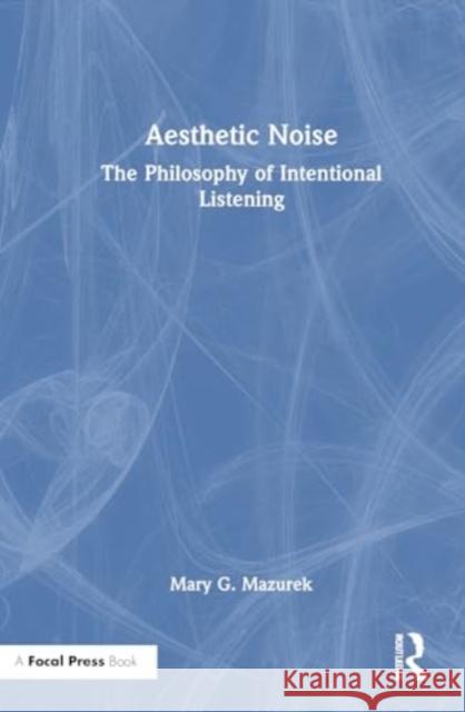 Aesthetic Noise: The Philosophy of Intentional Listening Mary G. Mazurek 9781032597966 Focal Press