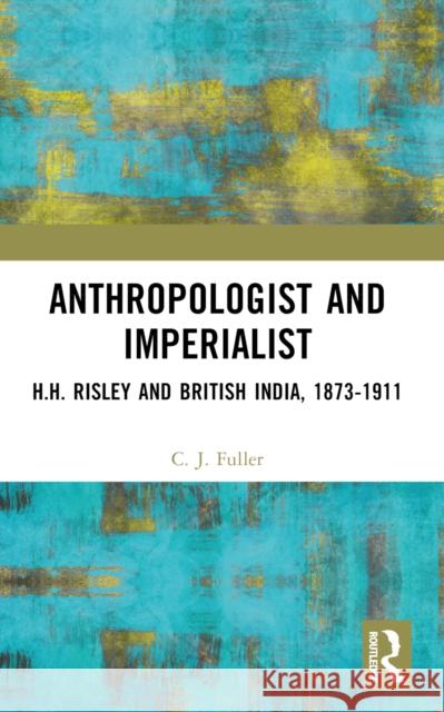 Anthropologist and Imperialist: H.H. Risley and British India, 1873-1911 C. J. Fuller 9781032598055 Routledge