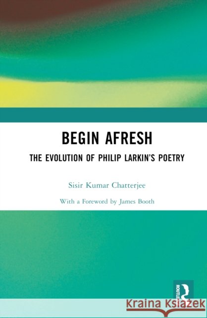 Begin Afresh: The Evolution of Philip Larkin’s Poetry Sisir (Hooghly Mohsin College, West Bengal, India) Kumar Chatterjee 9781032598383
