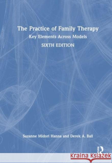 The Practice of Family Therapy: Key Elements Across Models Suzanne Midori Hanna Derek A. Ball 9781032599533 Taylor & Francis Ltd