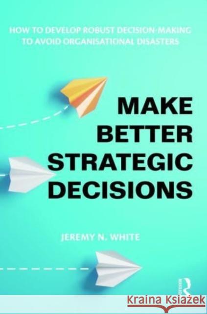 Make Better Strategic Decisions Jeremy N. White 9781032600611 Taylor & Francis Ltd