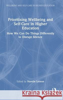 Prioritising Wellbeing and Self-Care in Higher Education: How We Can Do Things Differently to Disrupt Silence Narelle Lemon 9781032600895