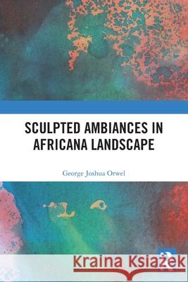 Sculpted Ambiances in Africana Landscape George Joshua Orwel 9781032600932 Taylor & Francis Ltd