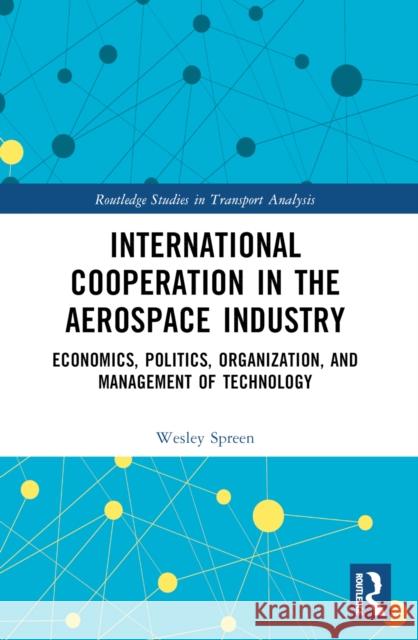 International Cooperation in the Aerospace Industry: Economics, Politics, Organization, and Management of Technology Wesley Spreen 9781032601137 Routledge
