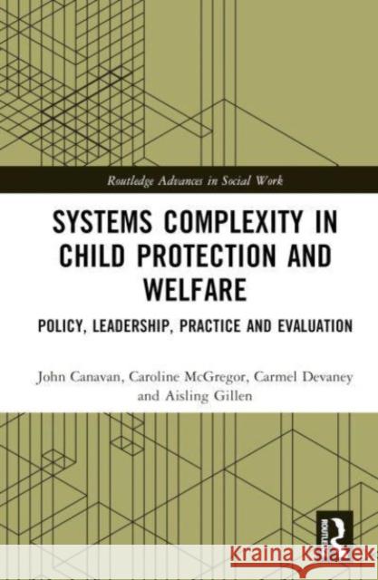 Systems Complexity in Child Protection and Welfare: Policy, Leadership, Practice and Evaluation Aisling Gillen John Canavan Carmel Devaney 9781032601182