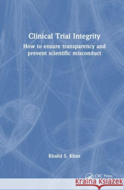 Clinical Trial Integrity: How to Ensure Transparency and Prevent Scientific Misconduct Khalid S. Khan 9781032601229 CRC Press