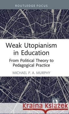 Weak Utopianism in Education: From Political Theory to Pedagogical Practice Michael P. a. Murphy 9781032601625 Routledge