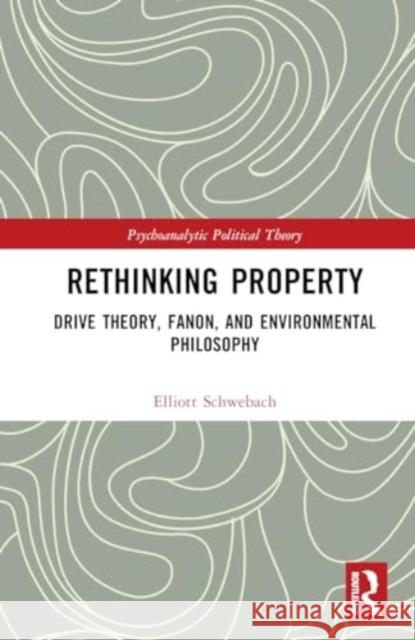 Rethinking Property: Drive Theory, Fanon, and Environmental Philosophy Elliott Schwebach 9781032601700 Routledge