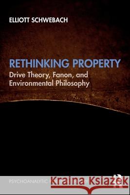 Rethinking Property: Drive Theory, Fanon, and Environmental Philosophy Elliott Schwebach 9781032601717 Routledge