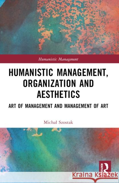 Humanistic Management, Organization and Aesthetics: Art of Management and Management of Art Michal Szostak 9781032601953 Routledge