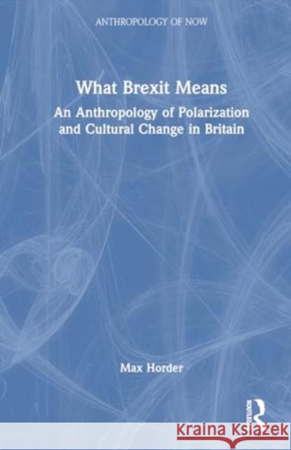 What Brexit Means: An Anthropology of Polarization and Cultural Change in Britain Max Horder 9781032602967 Taylor & Francis Ltd