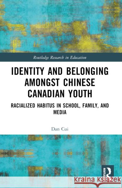 Identity and Belonging among Chinese Canadian Youth: Racialized Habitus in School, Family, and Media Dan Cui 9781032603124 Routledge