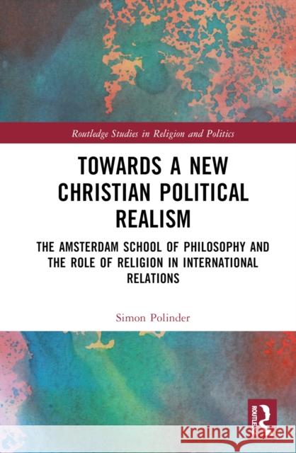 Towards a New Christian Political Realism: The Amsterdam School of Philosophy and the Role of Religion in International Relations Simon Polinder 9781032604527
