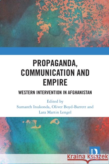 Propaganda, Communication and Empire: Western Intervention in Afghanistan Sumanth Inukonda Oliver Boyd-Barrett Lara Martin Lengel 9781032604565 Routledge